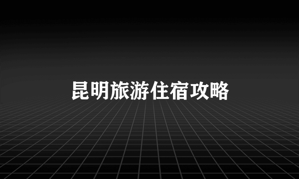 昆明旅游住宿攻略