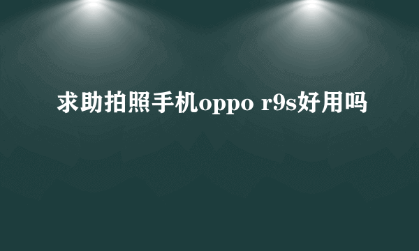 求助拍照手机oppo r9s好用吗