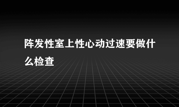 阵发性室上性心动过速要做什么检查