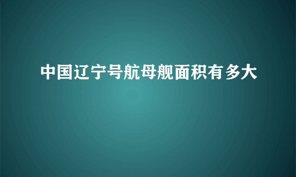 中国辽宁号航母舰面积有多大