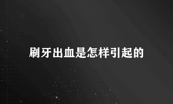 刷牙出血是怎样引起的