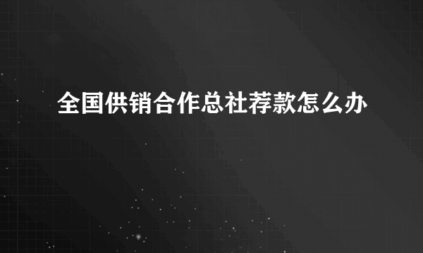 全国供销合作总社荐款怎么办