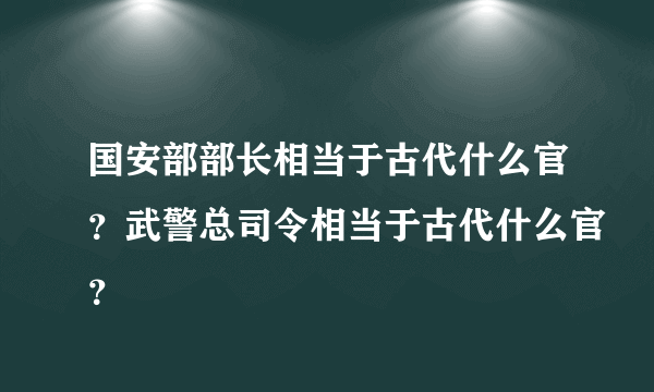 国安部部长相当于古代什么官？武警总司令相当于古代什么官？