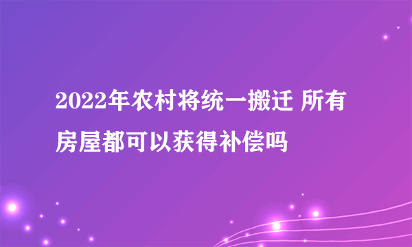 2022年农村将统一搬迁 所有房屋都可以获得补偿吗