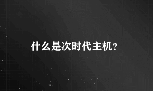 什么是次时代主机？