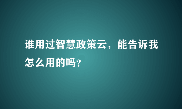谁用过智慧政策云，能告诉我怎么用的吗？