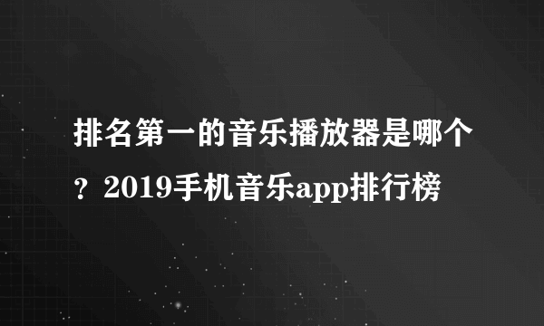 排名第一的音乐播放器是哪个？2019手机音乐app排行榜