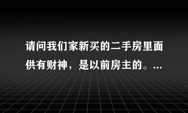 请问我们家新买的二手房里面供有财神，是以前房主的。我们不要，请问怎么能送的走呢？？