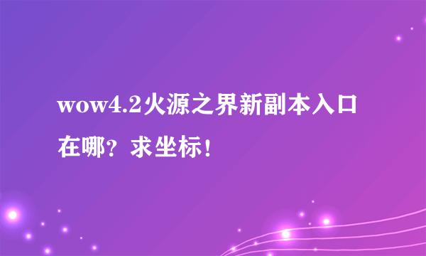 wow4.2火源之界新副本入口在哪？求坐标！