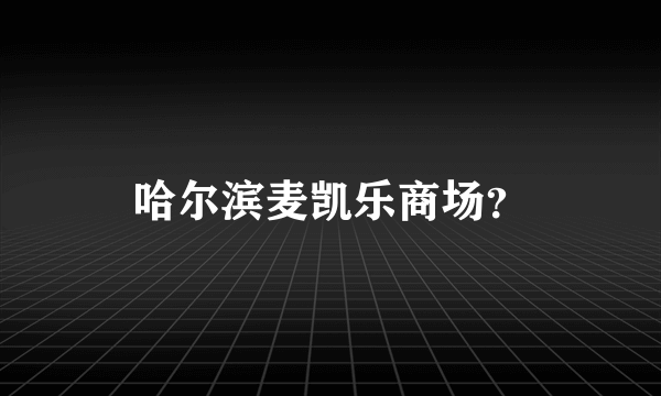 哈尔滨麦凯乐商场？