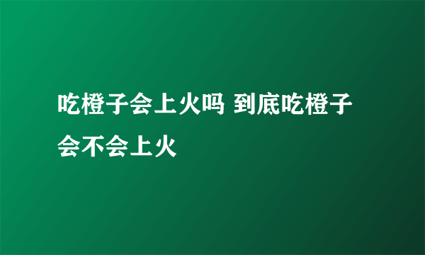 吃橙子会上火吗 到底吃橙子会不会上火