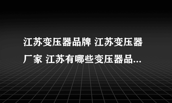 江苏变压器品牌 江苏变压器厂家 江苏有哪些变压器品牌【品牌库】