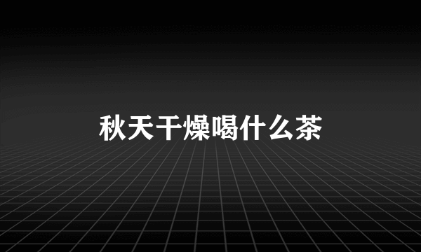秋天干燥喝什么茶