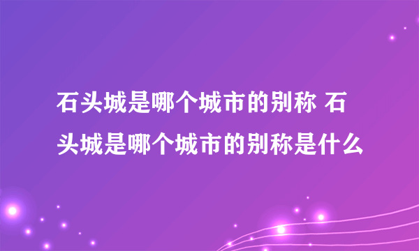 石头城是哪个城市的别称 石头城是哪个城市的别称是什么
