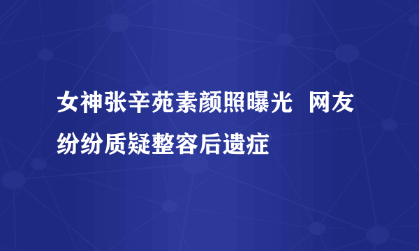 女神张辛苑素颜照曝光  网友纷纷质疑整容后遗症