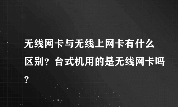 无线网卡与无线上网卡有什么区别？台式机用的是无线网卡吗？