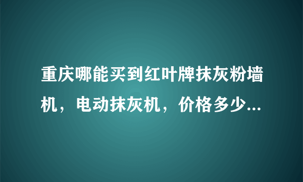 重庆哪能买到红叶牌抹灰粉墙机，电动抹灰机，价格多少钱一台？麻烦了大家