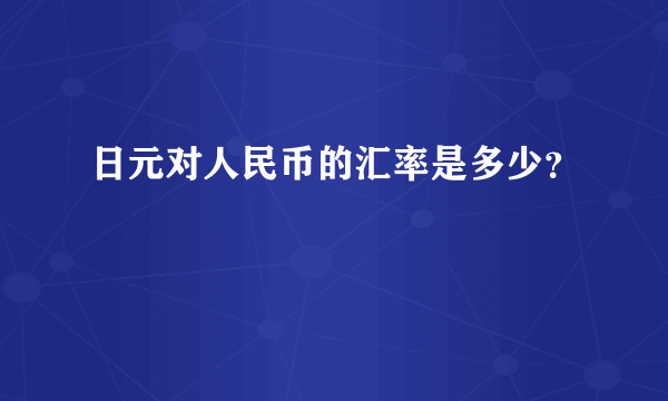 日元对人民币的汇率是多少？