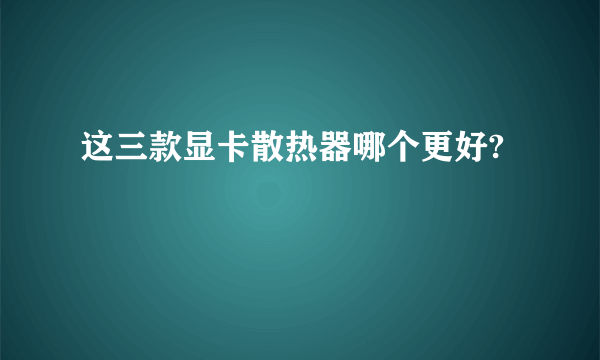 这三款显卡散热器哪个更好?