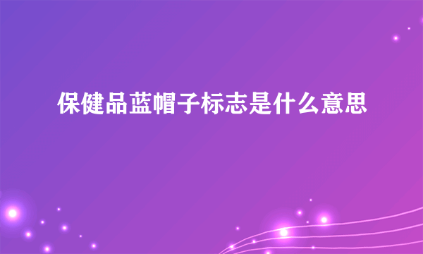 保健品蓝帽子标志是什么意思