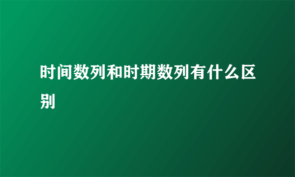 时间数列和时期数列有什么区别