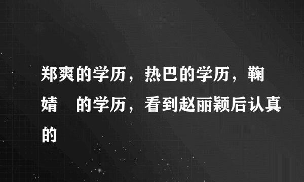 郑爽的学历，热巴的学历，鞠婧祎的学历，看到赵丽颖后认真的