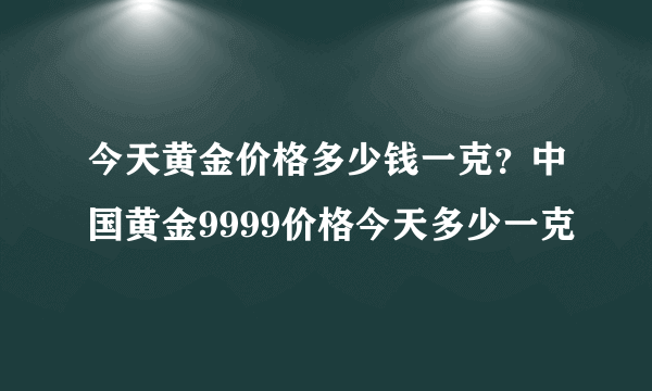 今天黄金价格多少钱一克？中国黄金9999价格今天多少一克