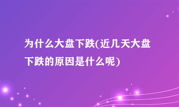 为什么大盘下跌(近几天大盘下跌的原因是什么呢)