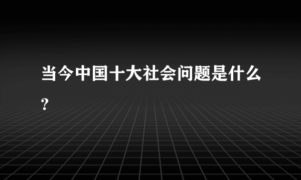 当今中国十大社会问题是什么？