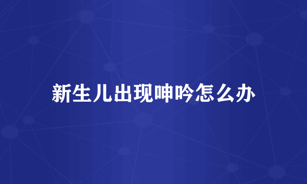 新生儿出现呻吟怎么办