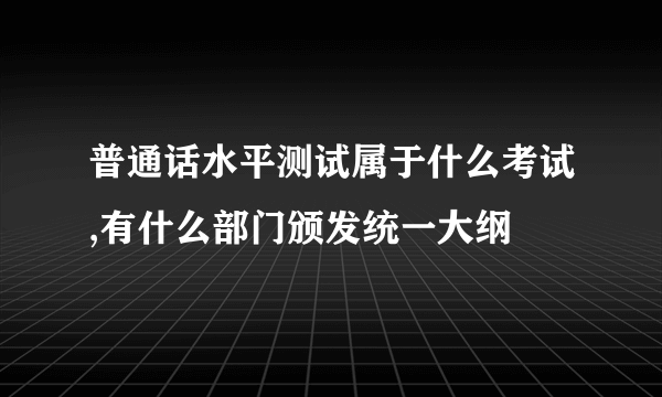普通话水平测试属于什么考试,有什么部门颁发统一大纲