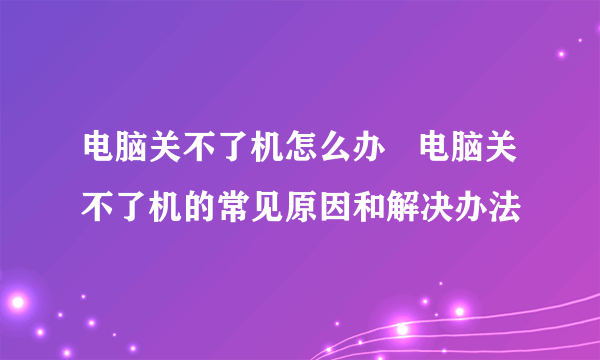 电脑关不了机怎么办   电脑关不了机的常见原因和解决办法