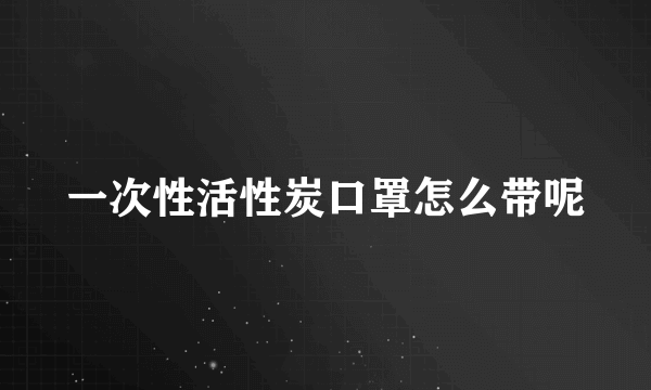 一次性活性炭口罩怎么带呢