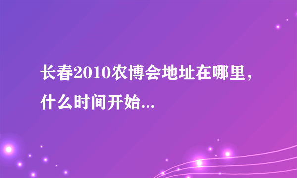 长春2010农博会地址在哪里，什么时间开始...