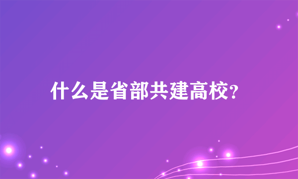 什么是省部共建高校？