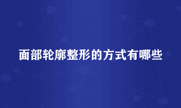 面部轮廓整形的方式有哪些
