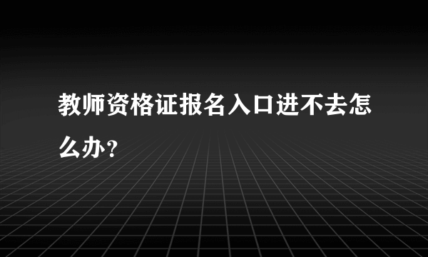 教师资格证报名入口进不去怎么办？
