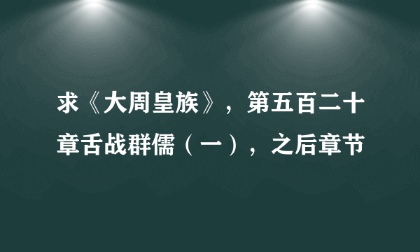 求《大周皇族》，第五百二十章舌战群儒（一），之后章节
