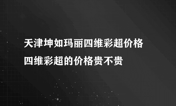 天津坤如玛丽四维彩超价格 四维彩超的价格贵不贵
