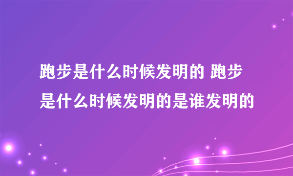 跑步是什么时候发明的 跑步是什么时候发明的是谁发明的