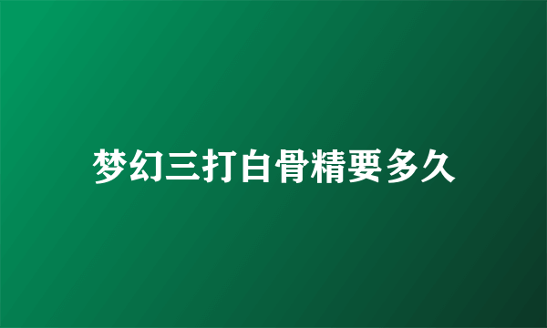 梦幻三打白骨精要多久