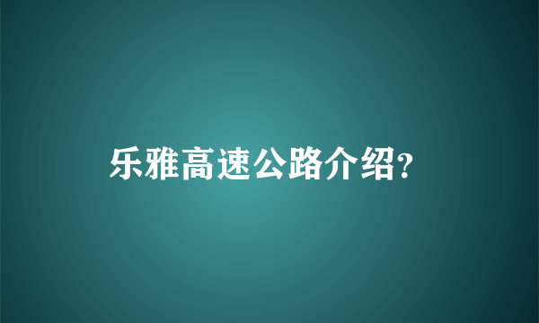 乐雅高速公路介绍？
