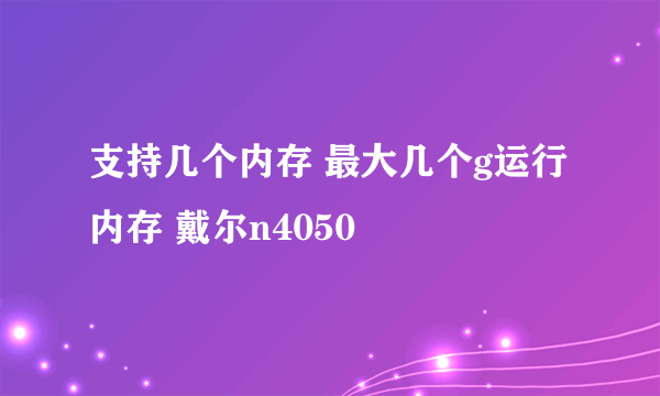 支持几个内存 最大几个g运行内存 戴尔n4050