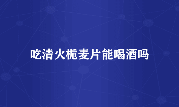 吃清火栀麦片能喝酒吗