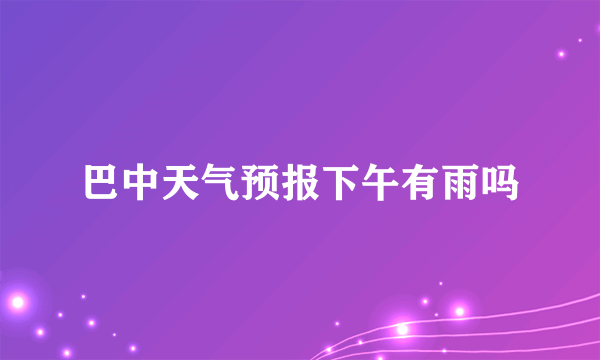 巴中天气预报下午有雨吗