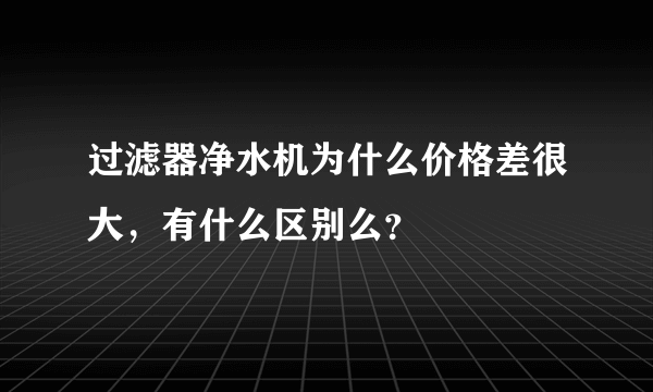 过滤器净水机为什么价格差很大，有什么区别么？