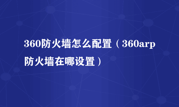 360防火墙怎么配置（360arp防火墙在哪设置）