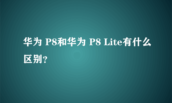 华为 P8和华为 P8 Lite有什么区别？