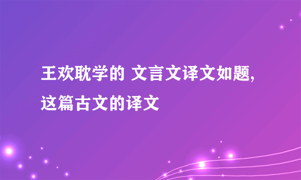 王欢耽学的 文言文译文如题,这篇古文的译文