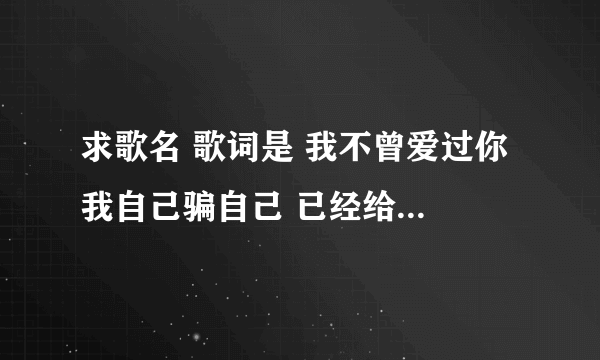 求歌名 歌词是 我不曾爱过你 我自己骗自己 已经给你写了信 男生唱的 谢谢